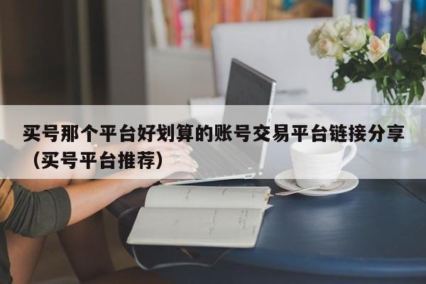 买号那个平台好划算的账号交易平台链接分享（买号平台推荐）