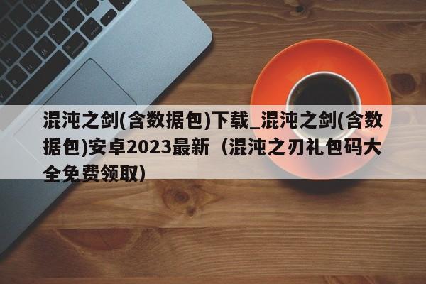 混沌之剑(含数据包)下载_混沌之剑(含数据包)安卓2023最新（混沌之刃礼包码大全免费领取）