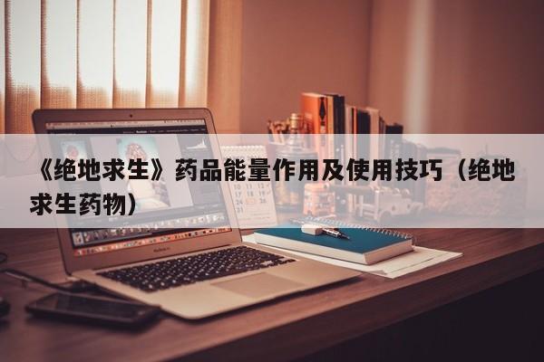 《绝地求生》药品能量作用及使用技巧（绝地求生药物）