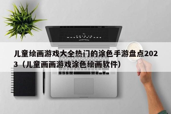 儿童绘画游戏大全热门的涂色手游盘点2023（儿童画画游戏涂色绘画软件）