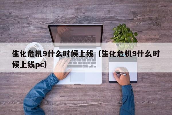 生化危机9什么时候上线（生化危机9什么时候上线pc）