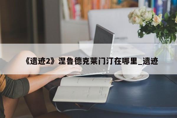 《遗迹2》涅鲁德克莱门汀在哪里_遗迹