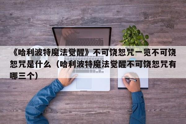 《哈利波特魔法觉醒》不可饶恕咒一览不可饶恕咒是什么（哈利波特魔法觉醒不可饶恕咒有哪三个）