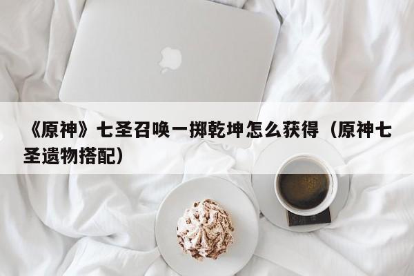 《原神》七圣召唤一掷乾坤怎么获得（原神七圣遗物搭配）