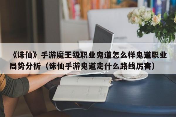 《诛仙》手游魔王级职业鬼道怎么样鬼道职业局势分析（诛仙手游鬼道走什么路线厉害）