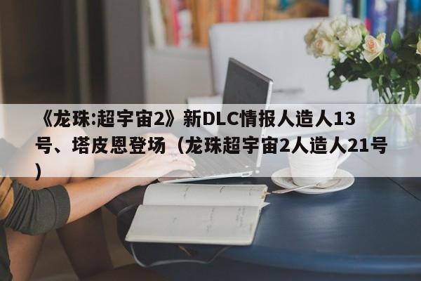《龙珠:超宇宙2》新DLC情报人造人13号、塔皮恩登场（龙珠超宇宙2人造人21号）