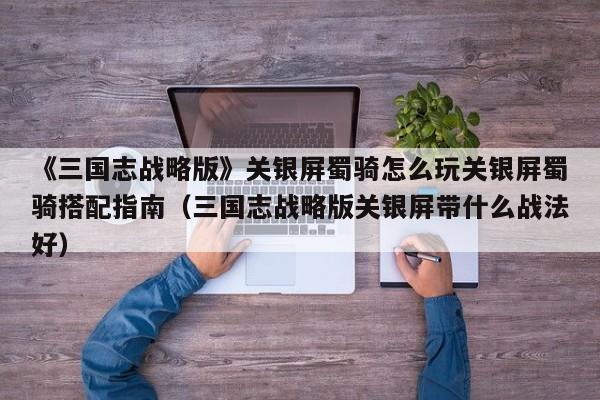 《三国志战略版》关银屏蜀骑怎么玩关银屏蜀骑搭配指南（三国志战略版关银屏带什么战法好）