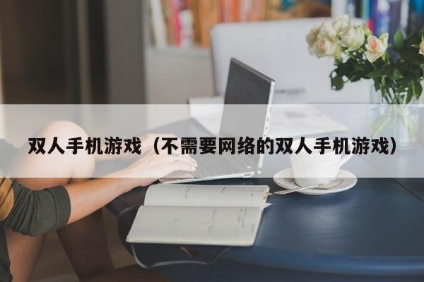 双人手机游戏（不需要网络的双人手机游戏）