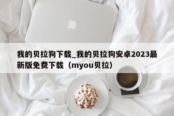 我的贝拉狗下载_我的贝拉狗安卓2023最新版免费下载（myou贝拉）