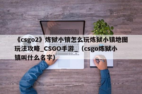 《csgo2》炼狱小镇怎么玩炼狱小镇地图玩法攻略_CSGO手游_（csgo炼狱小镇叫什么名字）