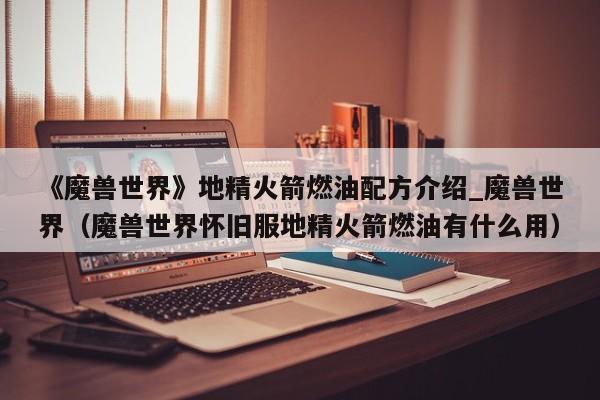 《魔兽世界》地精火箭燃油配方介绍_魔兽世界（魔兽世界怀旧服地精火箭燃油有什么用）