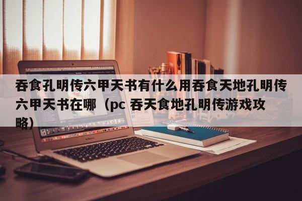 吞食孔明传六甲天书有什么用吞食天地孔明传六甲天书在哪（pc 吞天食地孔明传游戏攻略）