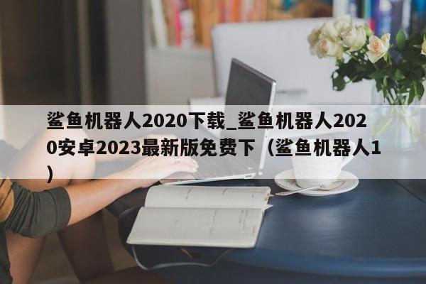 鲨鱼机器人2020下载_鲨鱼机器人2020安卓2023最新版免费下（鲨鱼机器人1）