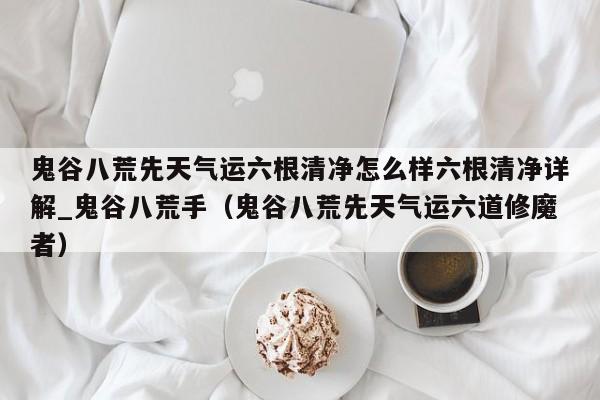 鬼谷八荒先天气运六根清净怎么样六根清净详解_鬼谷八荒手（鬼谷八荒先天气运六道修魔者）