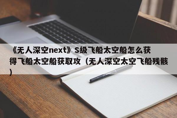 《无人深空next》S级飞船太空船怎么获得飞船太空船获取攻（无人深空太空飞船残骸）