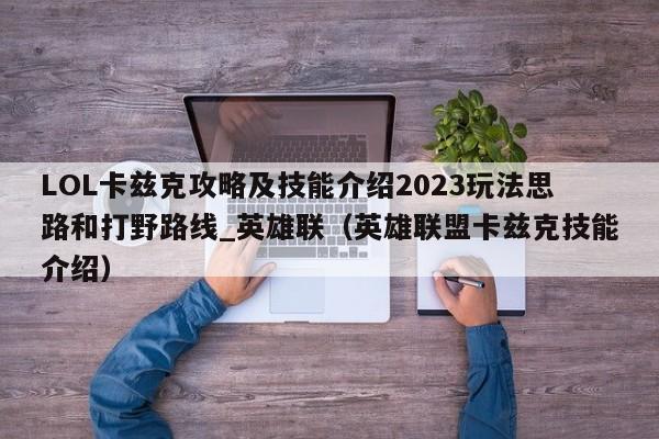 LOL卡兹克攻略及技能介绍2023玩法思路和打野路线_英雄联（英雄联盟卡兹克技能介绍）