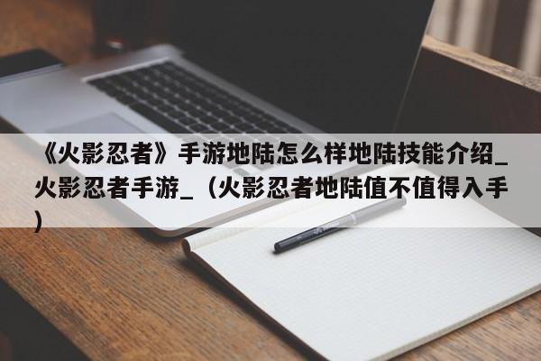 《火影忍者》手游地陆怎么样地陆技能介绍_火影忍者手游_（火影忍者地陆值不值得入手）