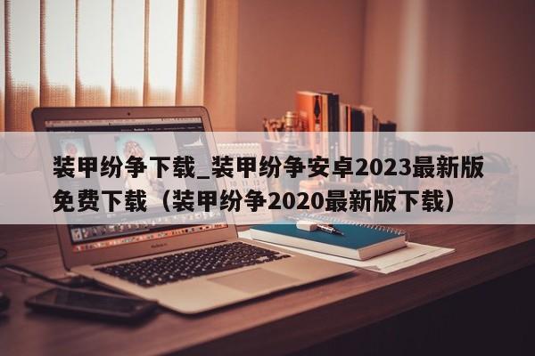 装甲纷争下载_装甲纷争安卓2023最新版免费下载（装甲纷争2020最新版下载）