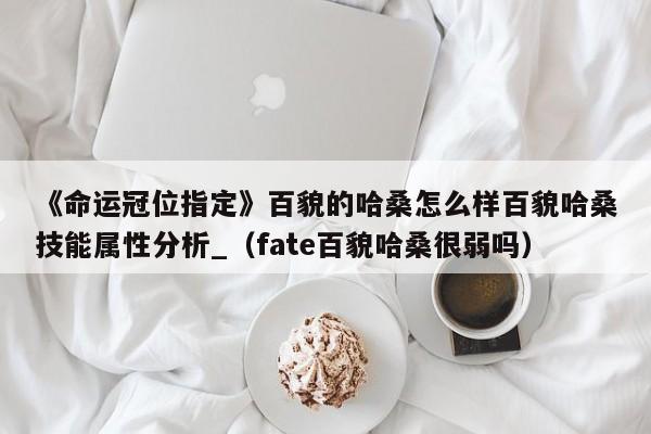 《命运冠位指定》百貌的哈桑怎么样百貌哈桑技能属性分析_（fate百貌哈桑很弱吗）