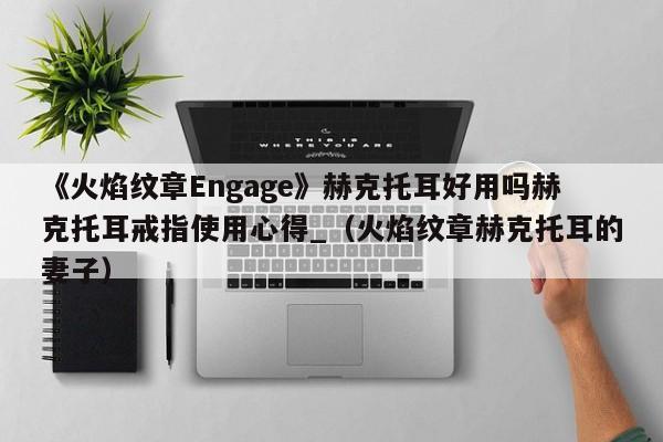 《火焰纹章Engage》赫克托耳好用吗赫克托耳戒指使用心得_（火焰纹章赫克托耳的妻子）