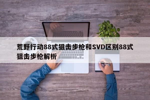 荒野行动88式狙击步枪和SVD区别88式狙击步枪解析