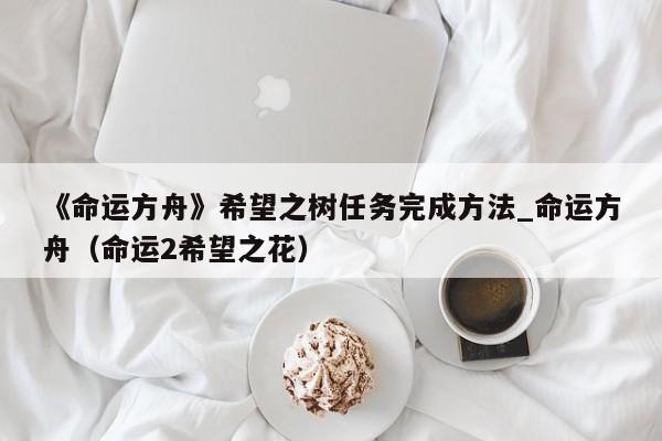 《命运方舟》希望之树任务完成方法_命运方舟（命运2希望之花）