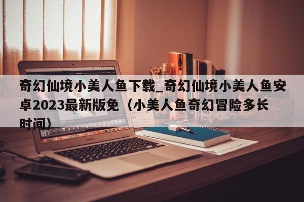 奇幻仙境小美人鱼下载_奇幻仙境小美人鱼安卓2023最新版免（小美人鱼奇幻冒险多长时间）