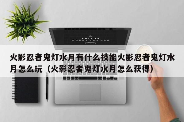 火影忍者鬼灯水月有什么技能火影忍者鬼灯水月怎么玩（火影忍者鬼灯水月怎么获得）
