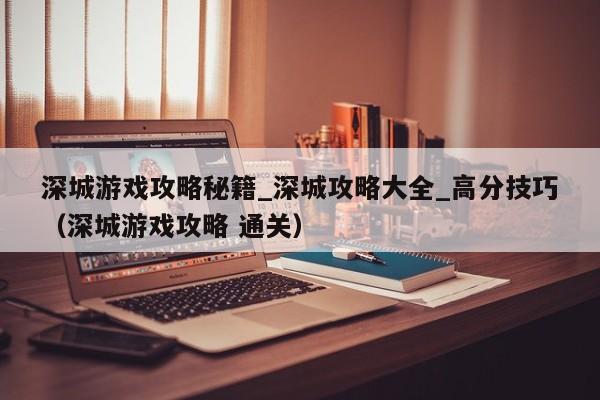 深城游戏攻略秘籍_深城攻略大全_高分技巧（深城游戏攻略 通关）