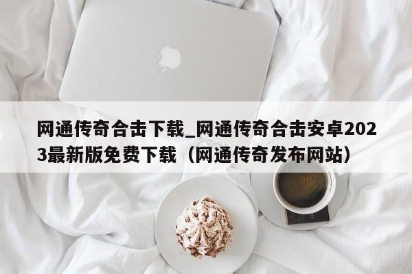 网通传奇合击下载_网通传奇合击安卓2023最新版免费下载（网通传奇发布网站）