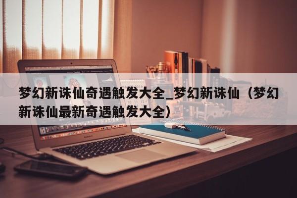 梦幻新诛仙奇遇触发大全_梦幻新诛仙（梦幻新诛仙最新奇遇触发大全）