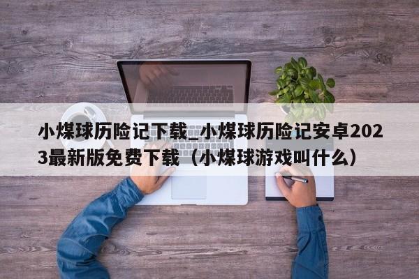 小煤球历险记下载_小煤球历险记安卓2023最新版免费下载（小煤球游戏叫什么）