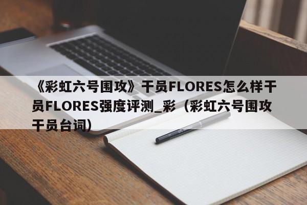 《彩虹六号围攻》干员FLORES怎么样干员FLORES强度评测_彩（彩虹六号围攻干员台词）