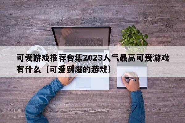 可爱游戏推荐合集2023人气最高可爱游戏有什么（可爱到爆的游戏）