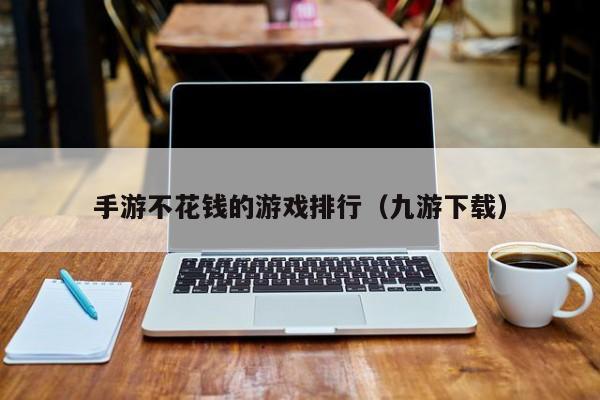 手游不花钱的游戏排行（九游下载）