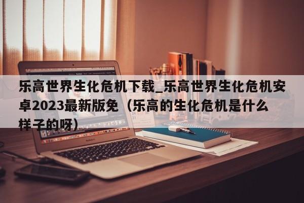 乐高世界生化危机下载_乐高世界生化危机安卓2023最新版免（乐高的生化危机是什么样子的呀）