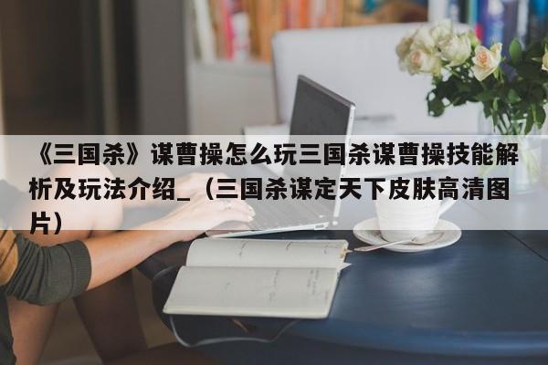 《三国杀》谋曹操怎么玩三国杀谋曹操技能解析及玩法介绍_（三国杀谋定天下皮肤高清图片）