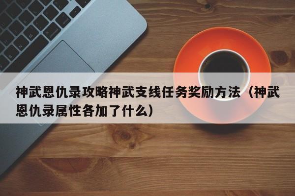 神武恩仇录攻略神武支线任务奖励方法（神武恩仇录属性各加了什么）