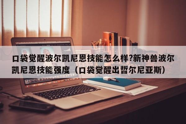 口袋觉醒波尔凯尼恩技能怎么样?新神兽波尔凯尼恩技能强度（口袋觉醒出哲尔尼亚斯）