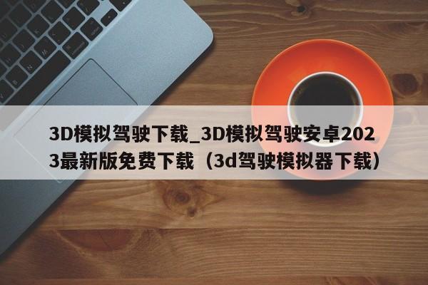3D模拟驾驶下载_3D模拟驾驶安卓2023最新版免费下载（3d驾驶模拟器下载）