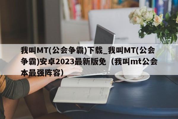 我叫MT(公会争霸)下载_我叫MT(公会争霸)安卓2023最新版免（我叫mt公会本最强阵容）