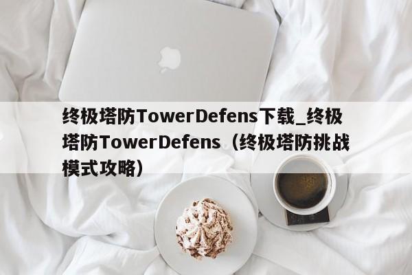 终极塔防TowerDefens下载_终极塔防TowerDefens（终极塔防挑战模式攻略）