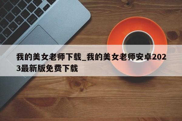 我的美女老师下载_我的美女老师安卓2023最新版免费下载