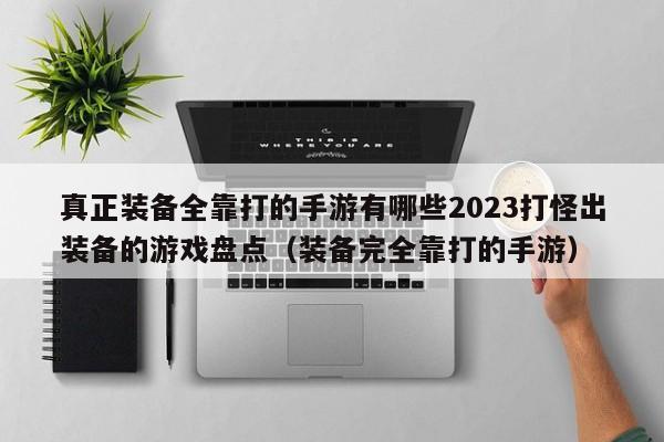 真正装备全靠打的手游有哪些2023打怪出装备的游戏盘点（装备完全靠打的手游）