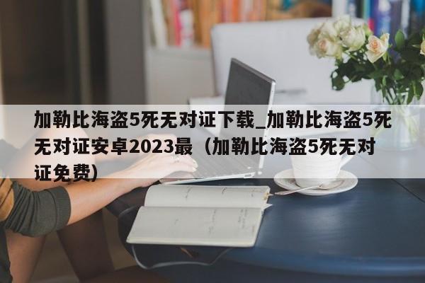 加勒比海盗5死无对证下载_加勒比海盗5死无对证安卓2023最（加勒比海盗5死无对证免费）