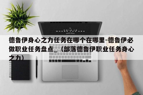 德鲁伊身心之力任务在哪个在哪里-德鲁伊必做职业任务盘点_（部落德鲁伊职业任务身心之力）