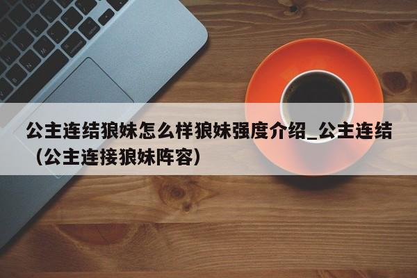 公主连结狼妹怎么样狼妹强度介绍_公主连结（公主连接狼妹阵容）