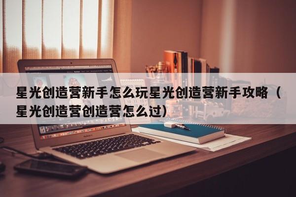 星光创造营新手怎么玩星光创造营新手攻略（星光创造营创造营怎么过）