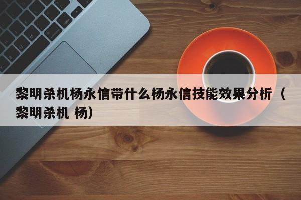 黎明杀机杨永信带什么杨永信技能效果分析（黎明杀机 杨）