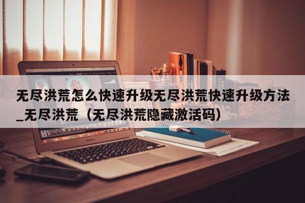 无尽洪荒怎么快速升级无尽洪荒快速升级方法_无尽洪荒（无尽洪荒隐藏激活码）